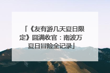 《友有游几天夏日限定》圆满收官：南波万夏日冒险全记录