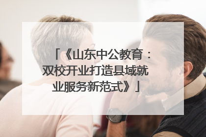 《山东中公教育：双校开业打造县域就业服务新范式》