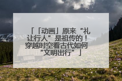 「动画」原来“礼让行人”是祖传的！穿越时空看古代如何“文明出行”