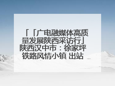 「广电融媒体高质量发展陕西采访行」陕西汉中市：徐家坪铁路风情小镇 出站就是景区