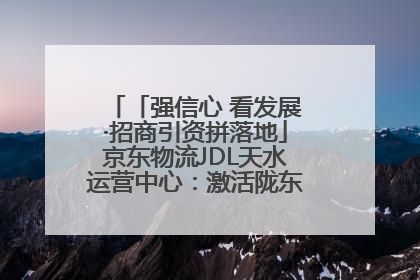 「强信心 看发展·招商引资拼落地」京东物流JDL天水运营中心：激活陇东南区域经济新引擎
