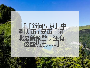 「新闻早茶」中到大雨+暴雨！河北最新预警，还有这些热点……