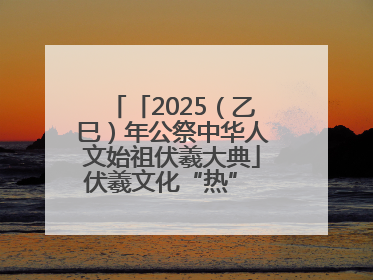 「2025（乙巳）年公祭中华人文始祖伏羲大典」伏羲文化“热” 天水文旅“火”