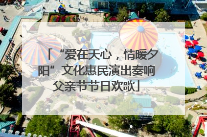“爱在天心，情暖夕阳”文化惠民演出奏响父亲节节日欢歌