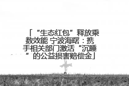 “生态红包”释放乘数效能 宁波海曙：携手相关部门激活“沉睡”的公益损害赔偿金