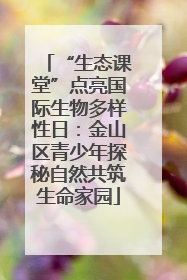 “生态课堂”点亮国际生物多样性日：金山区青少年探秘自然共筑生命家园