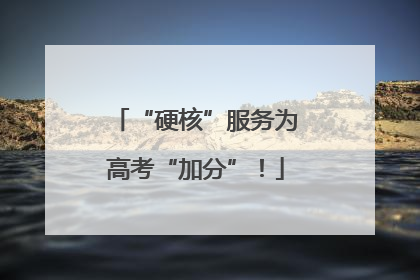“硬核”服务为高考“加分”！