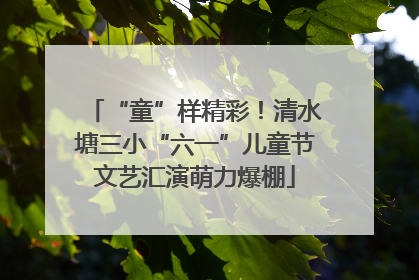 “童”样精彩！清水塘三小“六一”儿童节文艺汇演萌力爆棚
