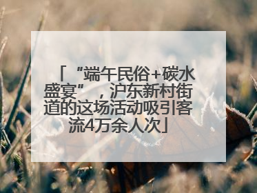 “端午民俗+碳水盛宴”，沪东新村街道的这场活动吸引客流4万余人次
