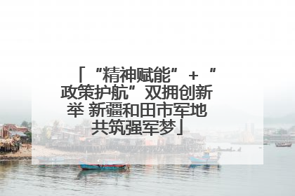 “精神赋能”+“政策护航”双拥创新举 新疆和田市军地共筑强军梦