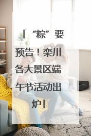 “粽”要预告！栾川各大景区端午节活动出炉