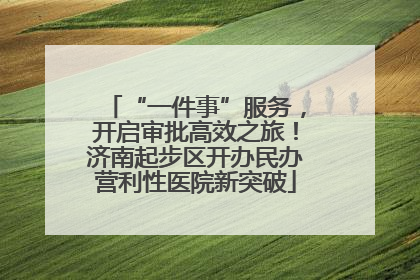 “一件事”服务，开启审批高效之旅！济南起步区开办民办营利性医院新突破