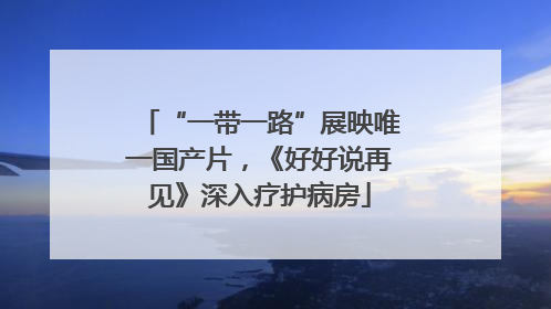 “一带一路”展映唯一国产片，《好好说再见》深入疗护病房