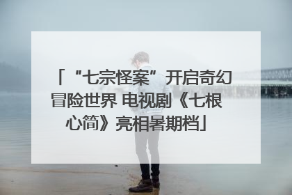 “七宗怪案”开启奇幻冒险世界 电视剧《七根心简》亮相暑期档