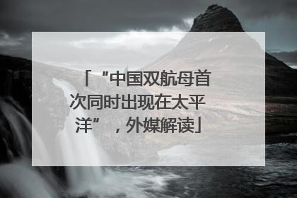 “中国双航母首次同时出现在太平洋”，外媒解读