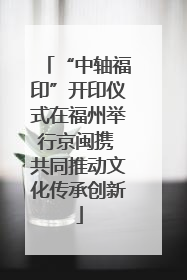 “中轴福印”开印仪式在福州举行京闽携 共同推动文化传承创新