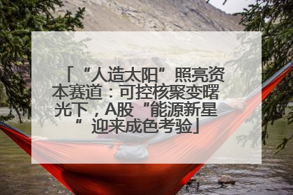 “人造太阳”照亮资本赛道：可控核聚变曙光下，A股“能源新星”迎来成色考验
