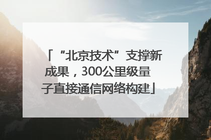 “北京技术”支撑新成果，300公里级量子直接通信网络构建