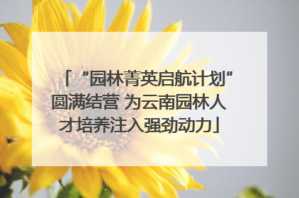 “园林菁英启航计划”圆满结营 为云南园林人才培养注入强劲动力