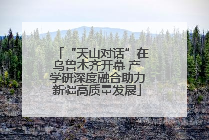 “天山对话”在乌鲁木齐开幕 产学研深度融合助力新疆高质量发展