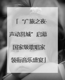 “广旅之夜·声动邕城”启幕 国家级歌唱家领衔音乐盛宴