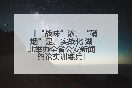 “战味”浓、“硝烟”足、实战化 湖北举办全省公安新闻舆论实训练兵