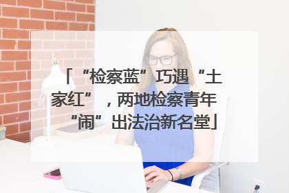 “检察蓝”巧遇“土家红”，两地检察青年“闹”出法治新名堂