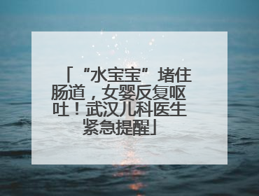 “水宝宝”堵住肠道，女婴反复呕吐！武汉儿科医生紧急提醒