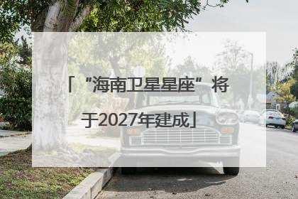 “海南卫星星座”将于2027年建成