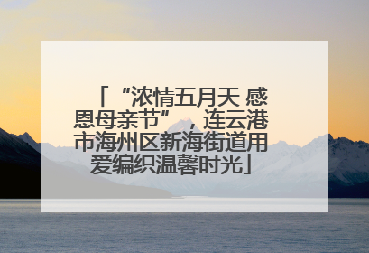 “浓情五月天 感恩母亲节”，连云港市海州区新海街道用爱编织温馨时光