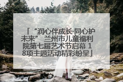 “润心伴成长·同心护未来” 兰州市儿童福利院第七届艺术节启幕 18项主题活动精彩纷呈