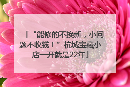 “能修的不换新，小问题不收钱！”杭城宝藏小店一开就是22年