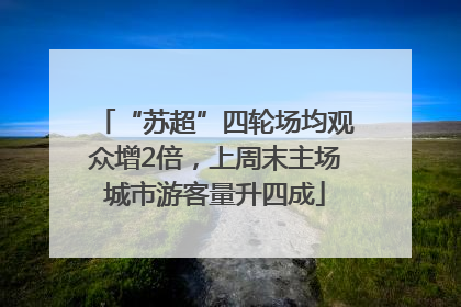 “苏超”四轮场均观众增2倍，上周末主场城市游客量升四成