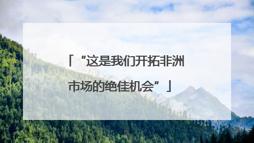 “这是我们开拓非洲市场的绝佳机会”