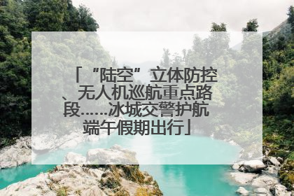 “陆空”立体防控、无人机巡航重点路段……冰城交警护航端午假期出行