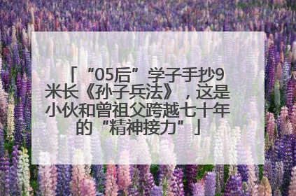 “05后”学子手抄9米长《孙子兵法》，这是小伙和曾祖父跨越七十年的“精神接力”