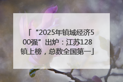 “2025年镇域经济500强”出炉：江苏128镇上榜，总数全国第一