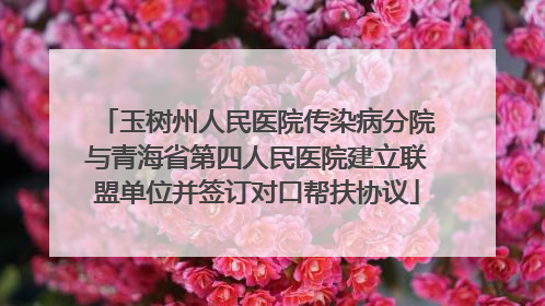 玉树州人民医院传染病分院与青海省第四人民医院建立联盟单位并签订对口帮扶协议