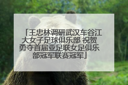 王忠林调研武汉车谷江大女子足球俱乐部 祝贺勇夺首届亚足联女足俱乐部冠军联赛冠军