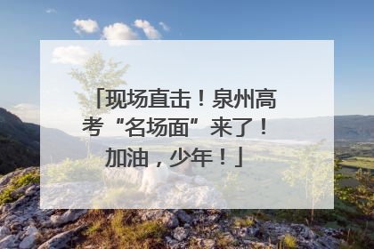 现场直击！泉州高考“名场面”来了！加油，少年！