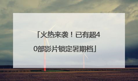 火热来袭！已有超40部影片锁定暑期档