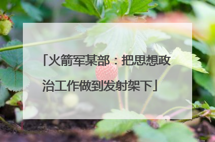火箭军某部：把思想政治工作做到发射架下