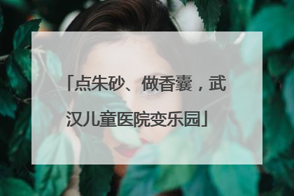 点朱砂、做香囊，武汉儿童医院变乐园