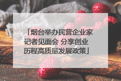 烟台举办民营企业家记者见面会 分享创业历程高质量发展政策