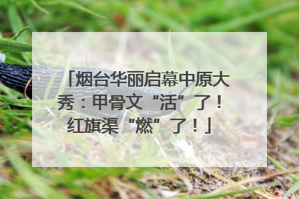 烟台华丽启幕中原大秀：甲骨文“活”了！红旗渠“燃”了！