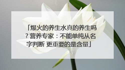爆火的养生水真的养生吗？营养专家：不能单纯从名字判断 更重要的是含量