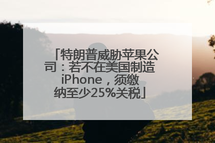 特朗普威胁苹果公司：若不在美国制造iPhone，须缴纳至少25%关税