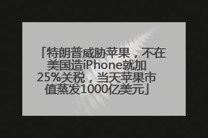 特朗普威胁苹果，不在美国造iPhone就加25%关税，当天苹果市值蒸发1000亿美元