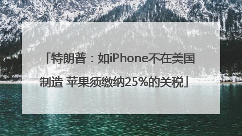 特朗普：如iPhone不在美国制造 苹果须缴纳25%的关税