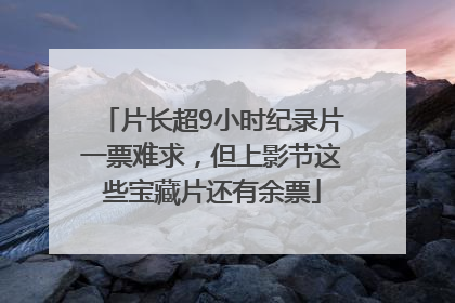 片长超9小时纪录片一票难求，但上影节这些宝藏片还有余票